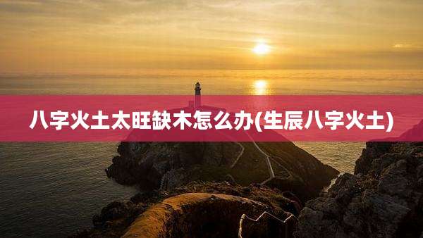 八字火土太旺缺木怎么办(生辰八字火土)