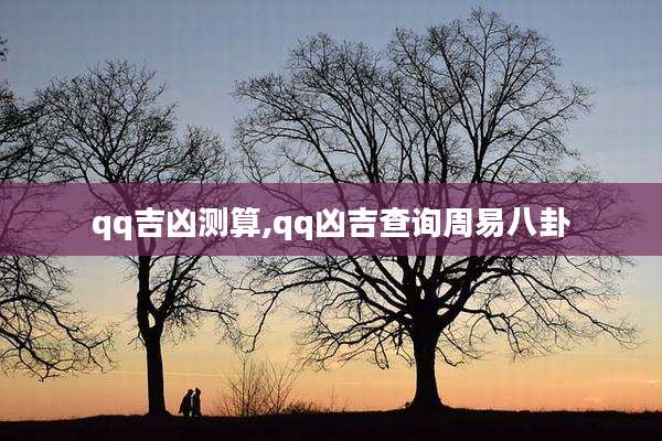 qq吉凶测算,qq凶吉查询周易八卦