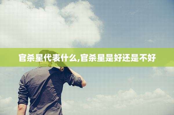 官杀星代表什么,官杀星是好还是不好