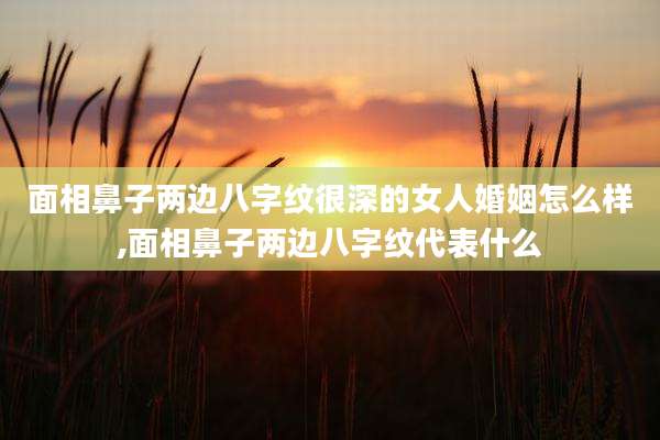 面相鼻子两边八字纹很深的女人婚姻怎么样,面相鼻子两边八字纹代表什么