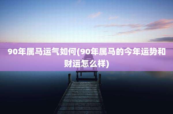 90年属马运气如何(90年属马的今年运势和财运怎么样)