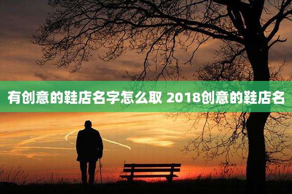 有创意的鞋店名字怎么取 2018创意的鞋店名
