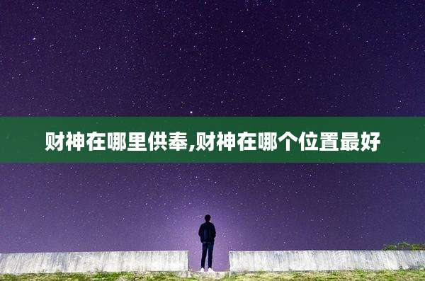 财神在哪里供奉,财神在哪个位置最好