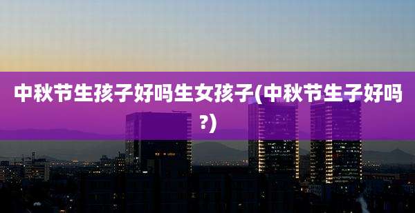 中秋节生孩子好吗生女孩子(中秋节生子好吗?)