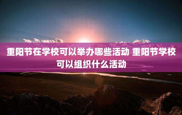 重阳节在学校可以举办哪些活动 重阳节学校可以组织什么活动
