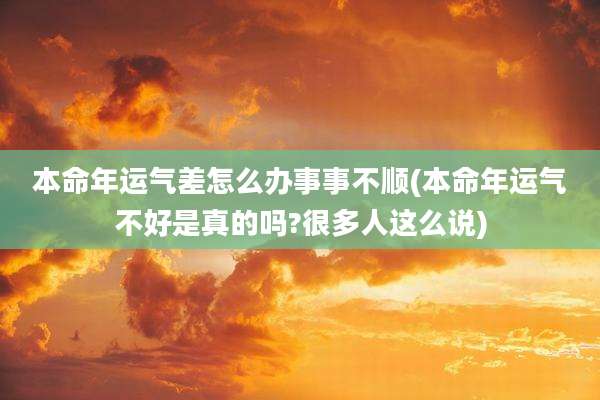 本命年运气差怎么办事事不顺(本命年运气不好是真的吗?很多人这么说)