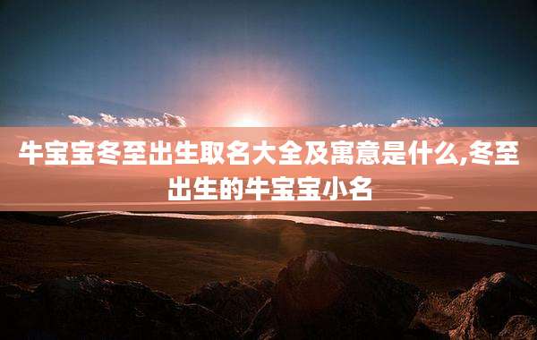 牛宝宝冬至出生取名大全及寓意是什么,冬至出生的牛宝宝小名