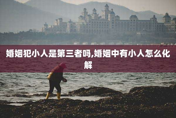 婚姻犯小人是第三者吗,婚姻中有小人怎么化解