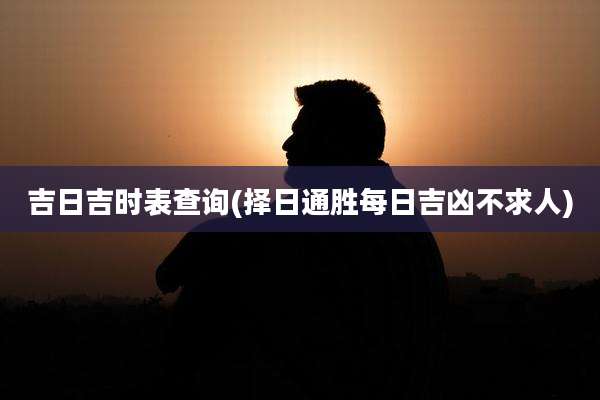 吉日吉时表查询(择日通胜每日吉凶不求人)