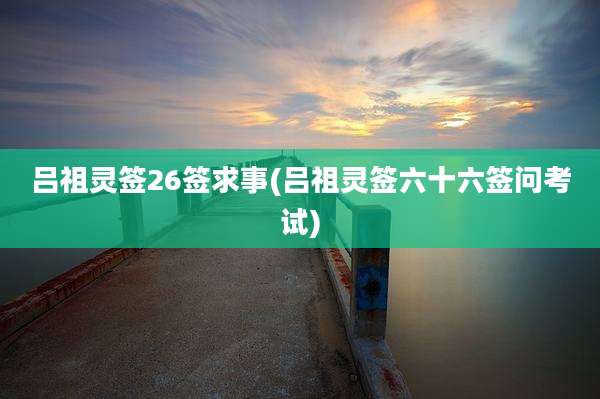 吕祖灵签26签求事(吕祖灵签六十六签问考试)