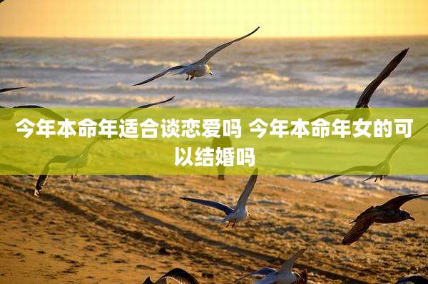 今年本命年适合谈恋爱吗 今年本命年女的可以结婚吗