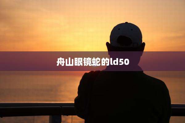 舟山眼镜蛇的ld50