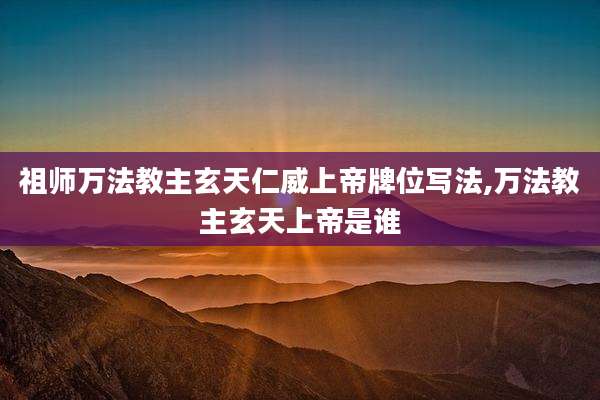 祖师万法教主玄天仁威上帝牌位写法,万法教主玄天上帝是谁