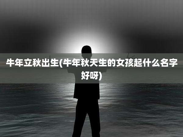 牛年立秋出生(牛年秋天生的女孩起什么名字好呀)