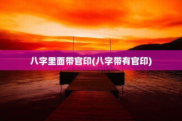 八字里面带官印(八字带有官印)