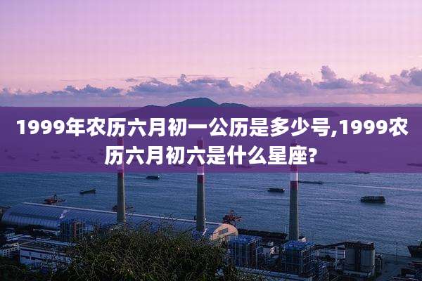1999年农历六月初一公历是多少号,1999农历六月初六是什么星座?