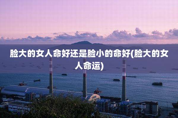 脸大的女人命好还是脸小的命好(脸大的女人命运)