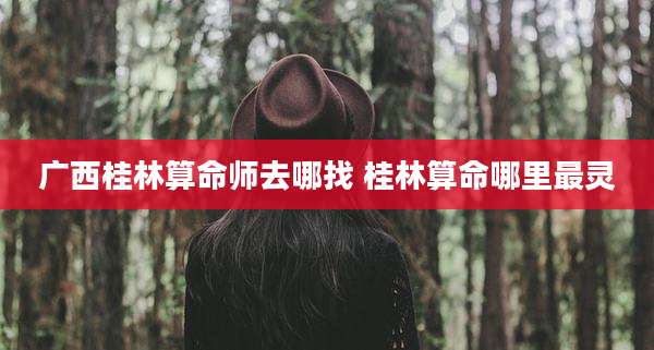广西桂林算命师去哪找 桂林算命哪里最灵
