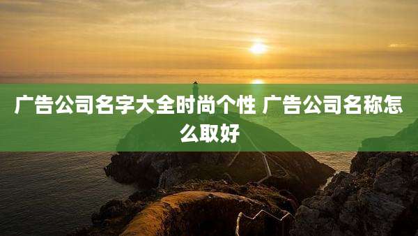 广告公司名字大全时尚个性 广告公司名称怎么取好