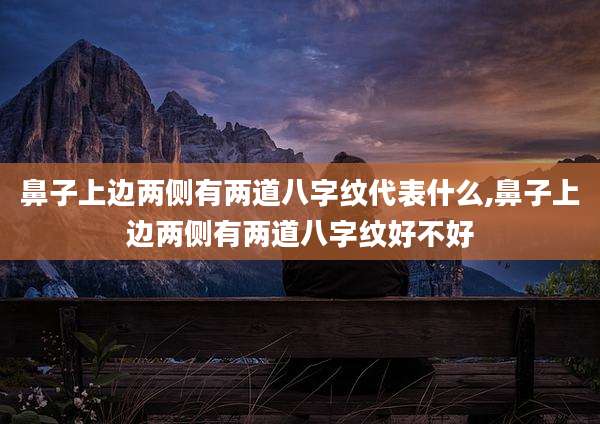 鼻子上边两侧有两道八字纹代表什么,鼻子上边两侧有两道八字纹好不好