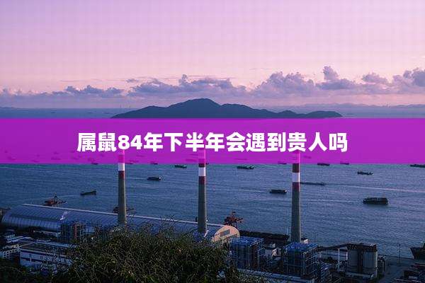 属鼠84年下半年会遇到贵人吗