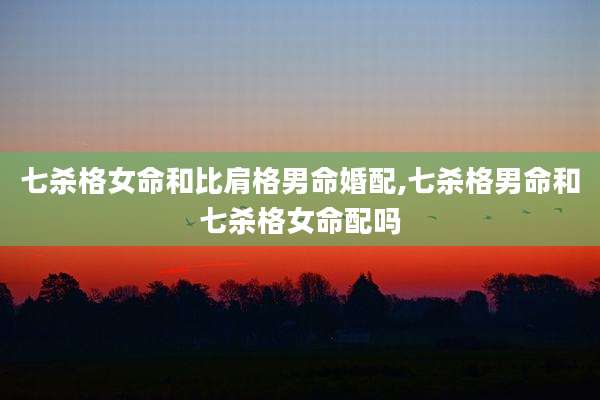 七杀格女命和比肩格男命婚配,七杀格男命和七杀格女命配吗