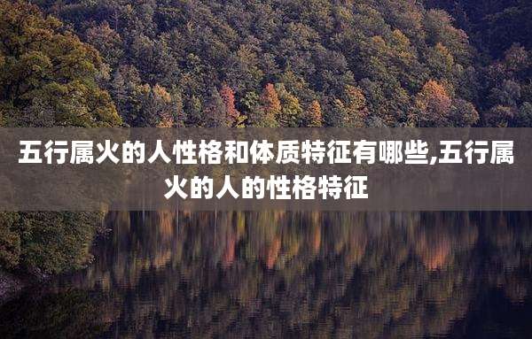 五行属火的人性格和体质特征有哪些,五行属火的人的性格特征