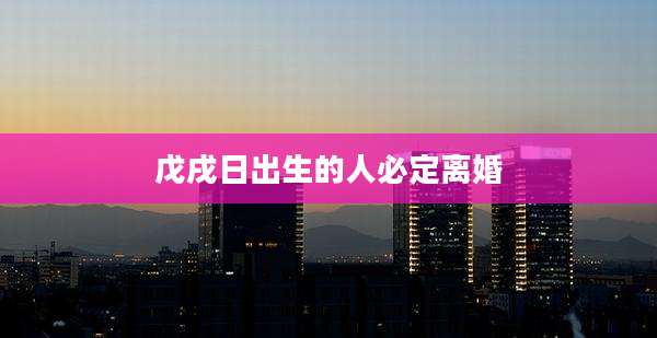 戊戌日出生的人必定离婚