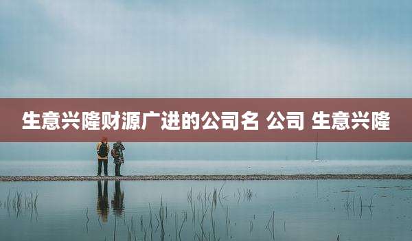 生意兴隆财源广进的公司名 公司 生意兴隆