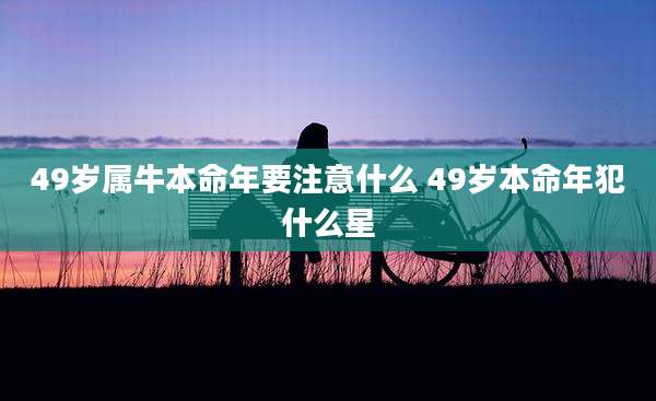 49岁属牛本命年要注意什么 49岁本命年犯什么星
