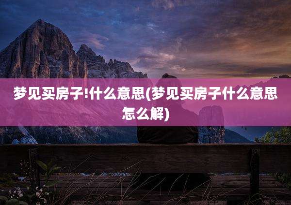 梦见买房子!什么意思(梦见买房子什么意思怎么解)