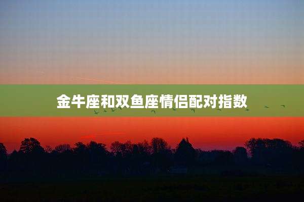 金牛座和双鱼座情侣配对指数