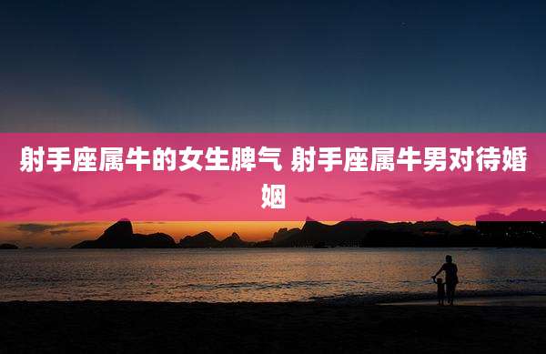 射手座属牛的女生脾气 射手座属牛男对待婚姻