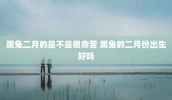 属兔二月的是不是很命苦 属兔的二月份出生好吗
