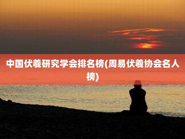 中国伏羲研究学会排名榜(周易伏羲协会名人榜)
