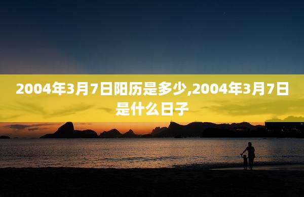 2004年3月7日阳历是多少,2004年3月7日是什么日子