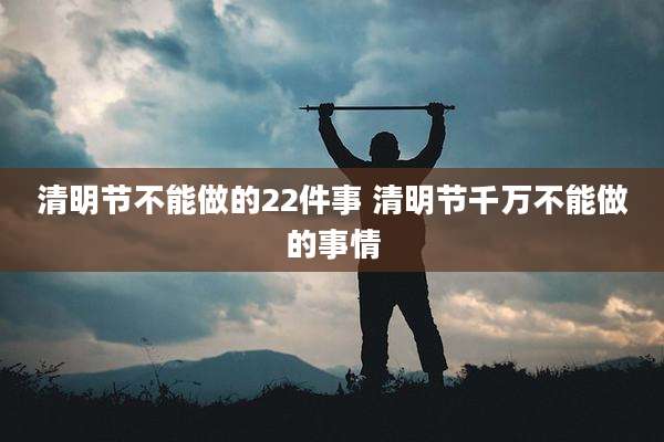 清明节不能做的22件事 清明节千万不能做的事情