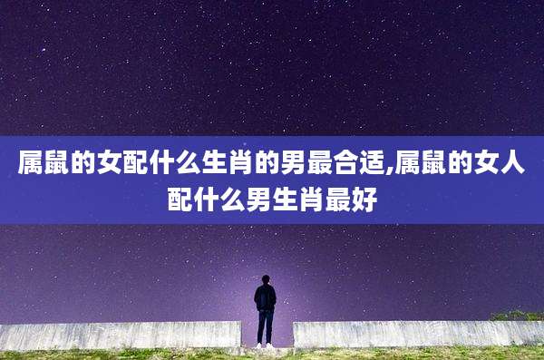 属鼠的女配什么生肖的男最合适,属鼠的女人配什么男生肖最好