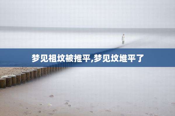梦见祖坟被推平,梦见坟堆平了