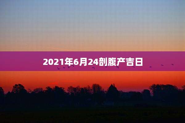 2021年6月24剖腹产吉日