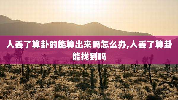 人丢了算卦的能算出来吗怎么办,人丢了算卦能找到吗
