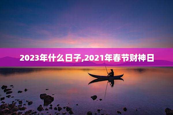 2023年什么日子,2021年春节财神日