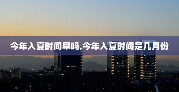今年入夏时间早吗,今年入夏时间是几月份