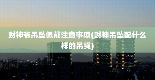 财神爷吊坠佩戴注意事项(财神吊坠配什么样的吊绳)