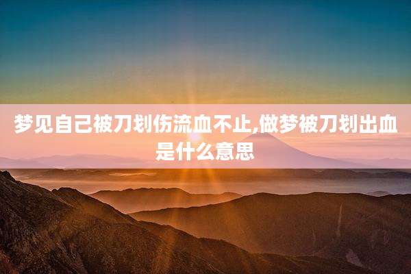 梦见自己被刀划伤流血不止,做梦被刀划出血是什么意思