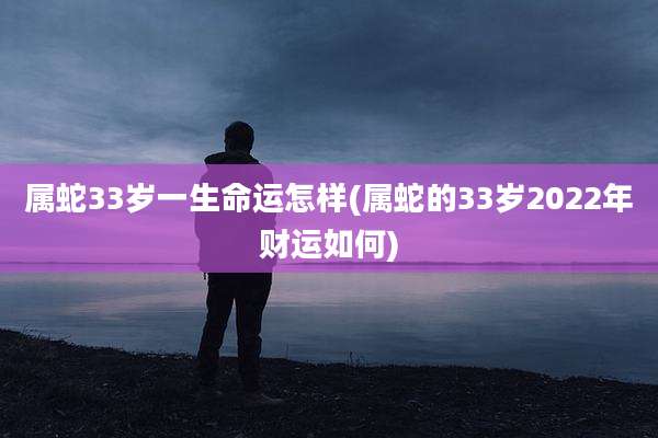 属蛇33岁一生命运怎样(属蛇的33岁2022年财运如何)