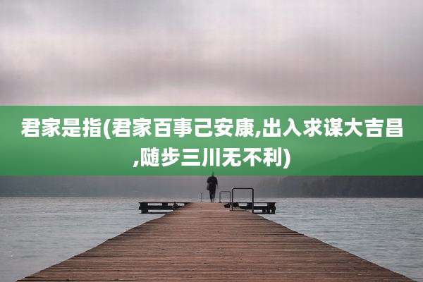 君家是指(君家百事己安康,出入求谋大吉昌,随步三川无不利)