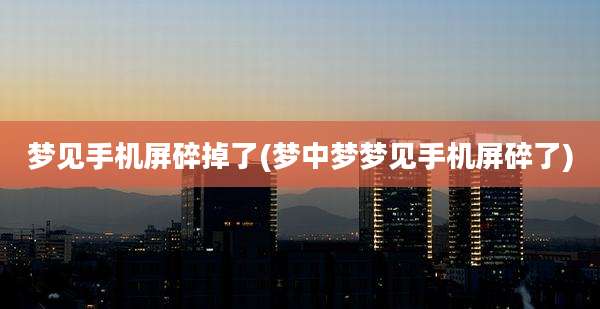 梦见手机屏碎掉了(梦中梦梦见手机屏碎了)