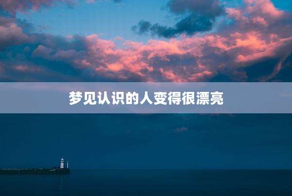 梦见认识的人变得很漂亮