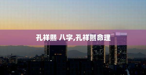 孔祥熙 八字,孔祥熙命理